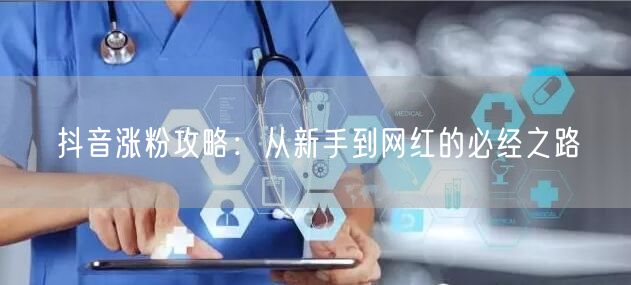 抖音涨粉攻略：从新手到网红的必经之路