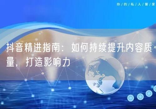 抖音精进指南：如何持续提升内容质量，打造影响力