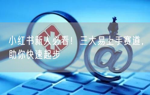 小红书新人必看！三大易上手赛道，助你快速起步
