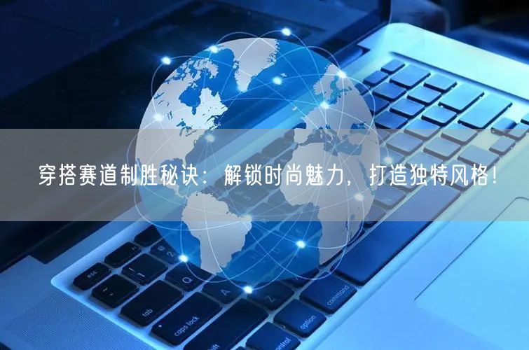 穿搭赛道制胜秘诀：解锁时尚魅力，打造独特风格！
