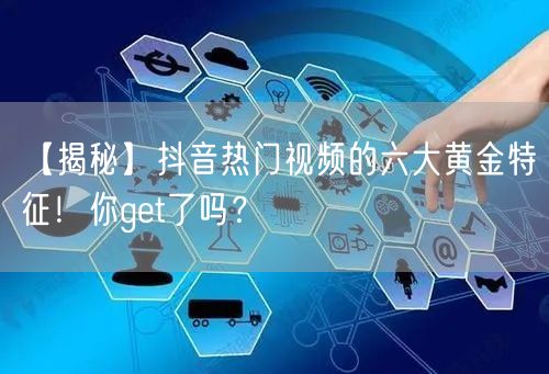 【揭秘】抖音热门视频的六大黄金特征！你get了吗？