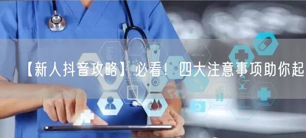 【新人抖音攻略】必看！四大注意事项助你起飞