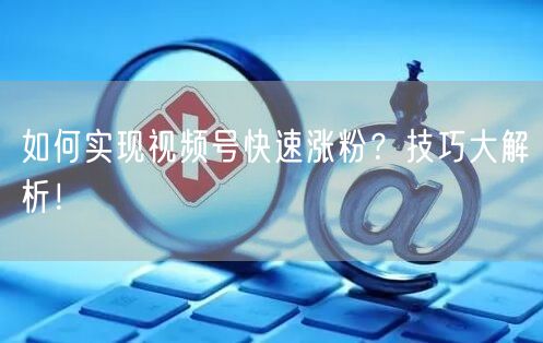 如何实现视频号快速涨粉？技巧大解析！