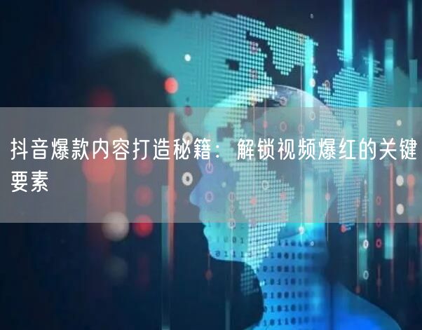 抖音爆款内容打造秘籍：解锁视频爆红的关键要素