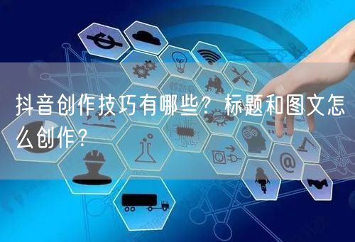 抖音创作技巧有哪些？标题和图文怎么创作？