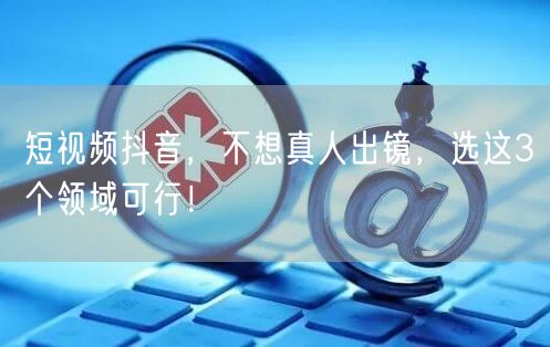短视频抖音，不想真人出镜，选这3个领域可行！