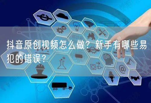 抖音原创视频怎么做？新手有哪些易犯的错误？