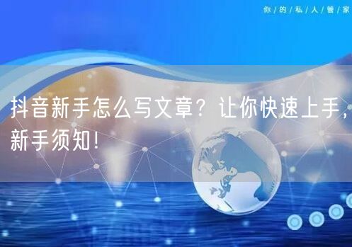 抖音新手怎么写文章？让你快速上手，新手须知！
