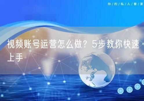 视频账号运营怎么做？5步教你快速上手