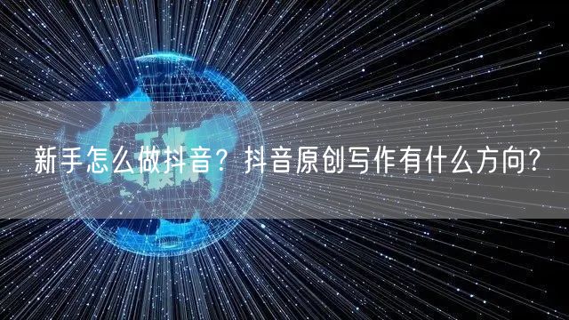 新手怎么做抖音？抖音原创写作有什么方向？