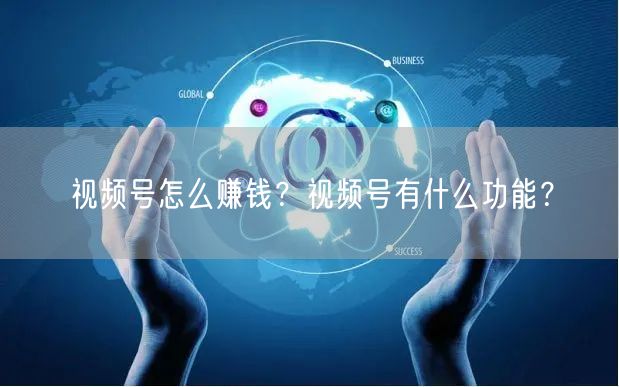 视频号怎么赚钱？视频号有什么功能？