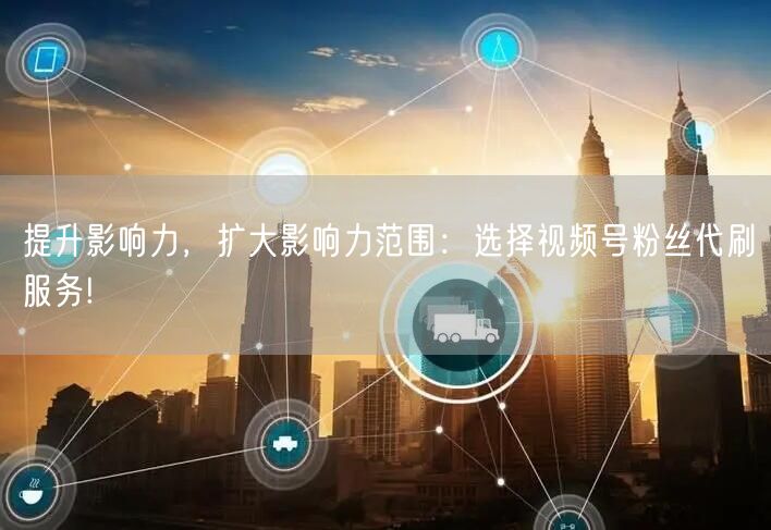 提升影响力,扩大影响力范围:选择视频号粉丝代刷服务!