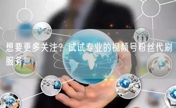想要更多关注?试试专业的视频号粉丝代刷服务!