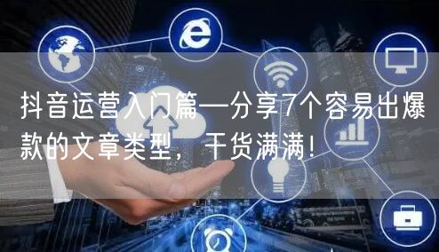 抖音运营入门篇—分享7个容易出爆款的文章类型，干货满满！