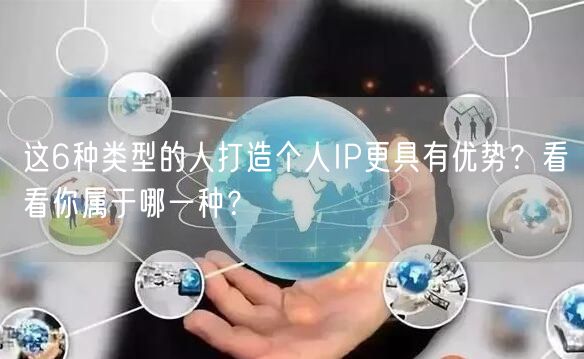 这6种类型的人打造个人IP更具有优势？看看你属于哪一种？