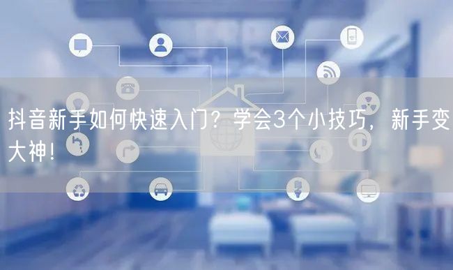 抖音新手如何快速入门？学会3个小技巧，新手变大神！