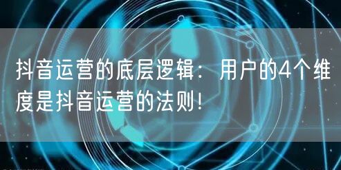 抖音运营的底层逻辑：用户的4个维度是抖音运营的法则！