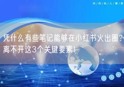 凭什么有些笔记能够在小红书火出圈？离不开这3个关键要素！