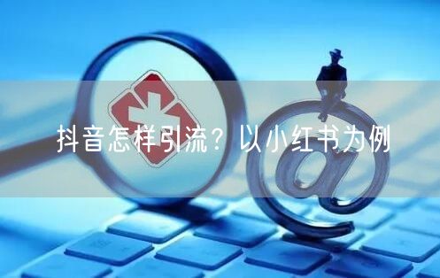抖音怎样引流？以小红书为例