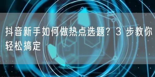 抖音新手如何做热点选题？3 步教你轻松搞定