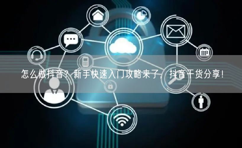 怎么做抖音？新手快速入门攻略来了，抖音干货分享！