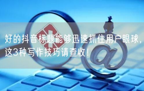 好的抖音标题能够迅速抓住用户眼球，这3种写作技巧请查收！