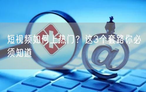 短视频如何上热门？这3个套路你必须知道