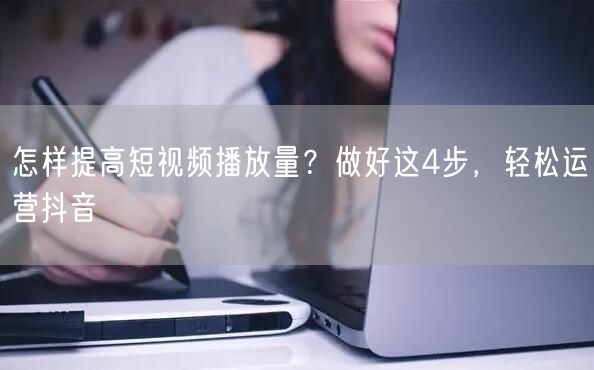 怎样提高短视频播放量？做好这4步，轻松运营抖音