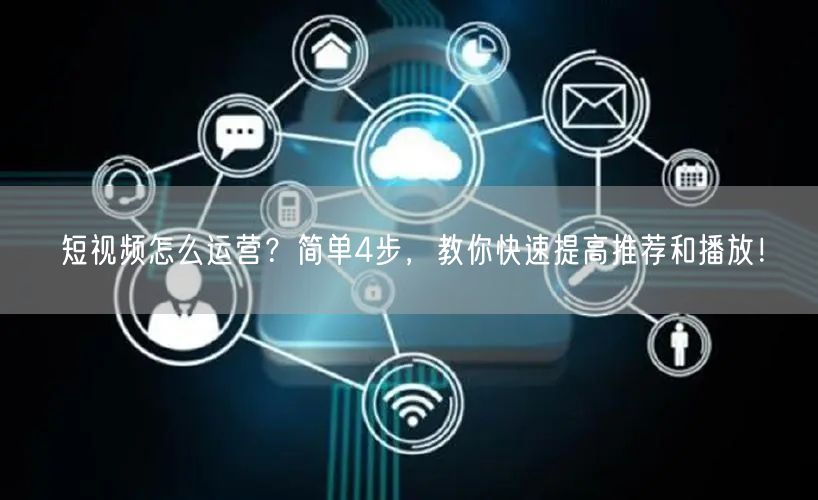 短视频怎么运营？简单4步，教你快速提高推荐和播放！