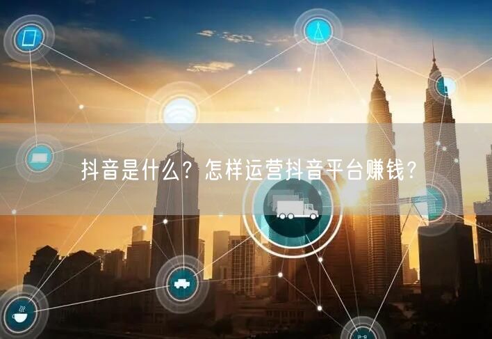 抖音是什么？怎样运营抖音平台赚钱？