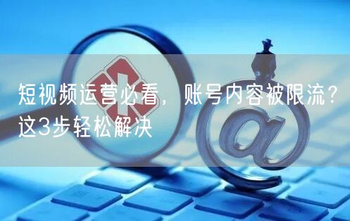 短视频运营必看，账号内容被限流？这3步轻松解决