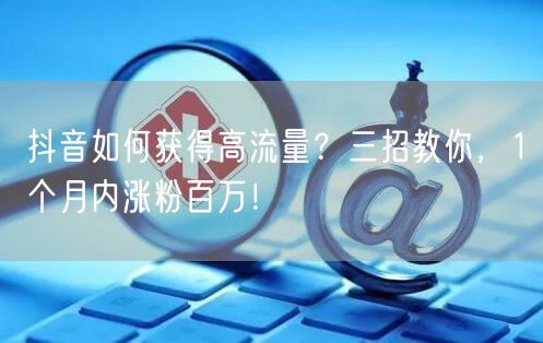 抖音如何获得高流量？三招教你，1个月内涨粉百万！