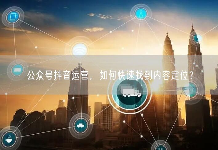 公众号抖音运营，如何快速找到内容定位？