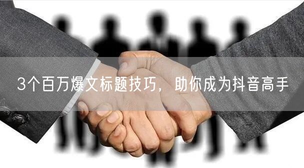 3个百万爆文标题技巧，助你成为抖音高手
