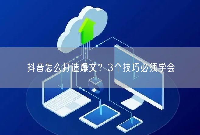 抖音怎么打造爆文？3个技巧必须学会
