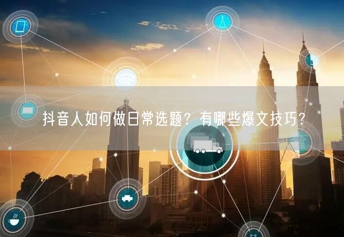 抖音人如何做日常选题？有哪些爆文技巧？