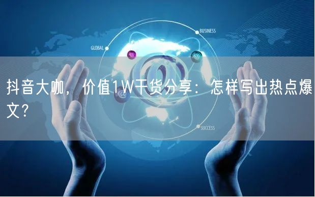 抖音大咖，价值1W干货分享：怎样写出热点爆文？