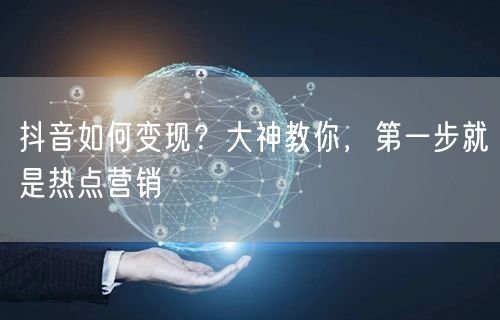 抖音如何变现？大神教你，第一步就是热点营销