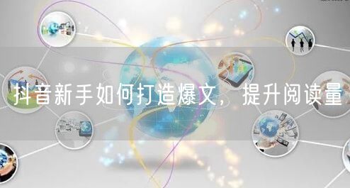 抖音新手如何打造爆文，提升阅读量