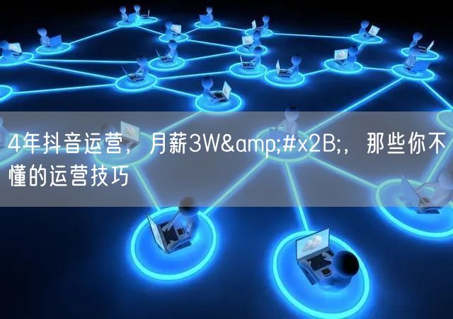 4年抖音运营，月薪3W&#x2B;，那些你不懂的运营技巧