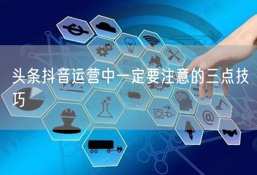 头条抖音运营中一定要注意的三点技巧