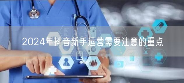 2024年抖音新手运营需要注意的重点