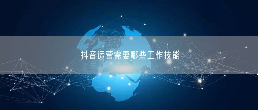 抖音运营需要哪些工作技能