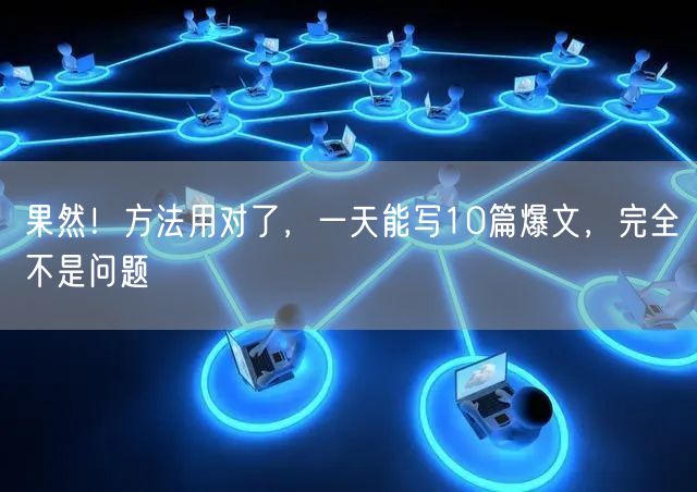 果然！方法用对了，一天能写10篇爆文，完全不是问题