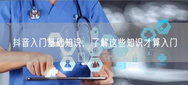 抖音入门基础知识，了解这些知识才算入门