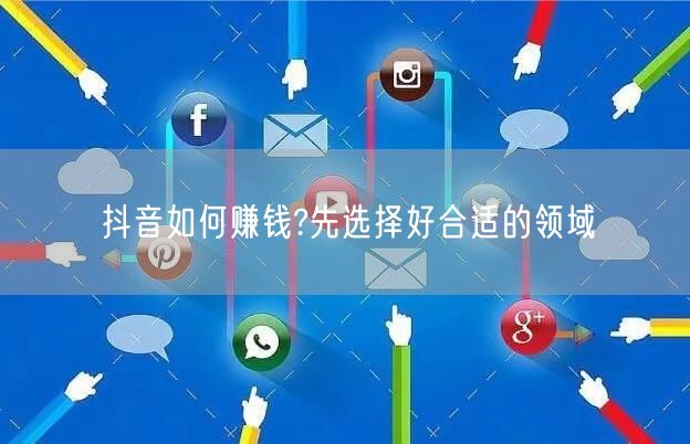 抖音如何赚钱?先选择好合适的领域