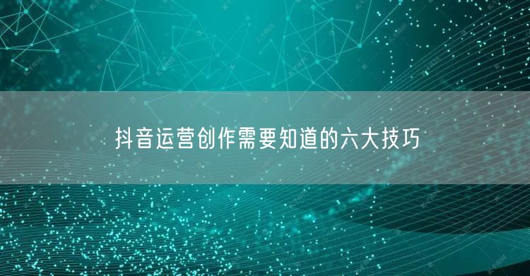 抖音运营创作需要知道的六大技巧