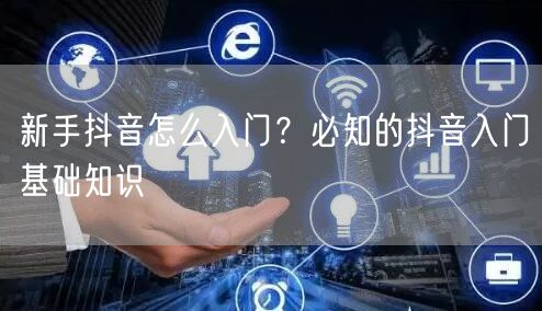 新手抖音怎么入门？必知的抖音入门基础知识