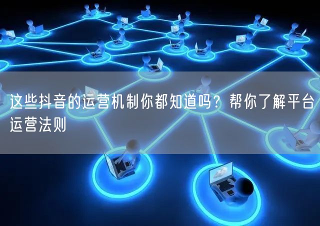 这些抖音的运营机制你都知道吗？帮你了解平台运营法则