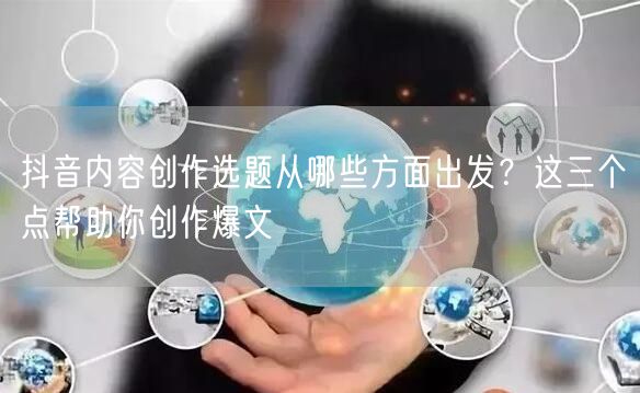抖音内容创作选题从哪些方面出发？这三个点帮助你创作爆文